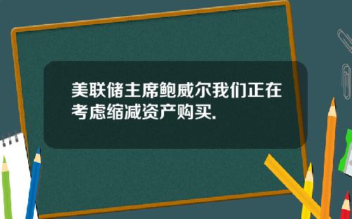 美联储主席鲍威尔我们正在考虑缩减资产购买.