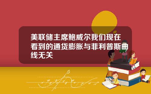 美联储主席鲍威尔我们现在看到的通货膨胀与菲利普斯曲线无关