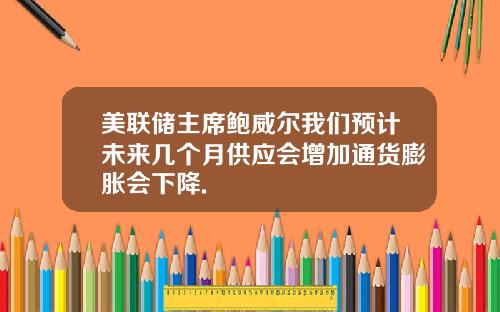 美联储主席鲍威尔我们预计未来几个月供应会增加通货膨胀会下降.