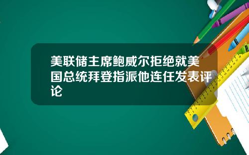 美联储主席鲍威尔拒绝就美国总统拜登指派他连任发表评论