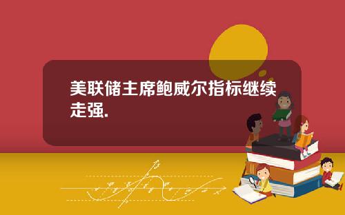 美联储主席鲍威尔指标继续走强.