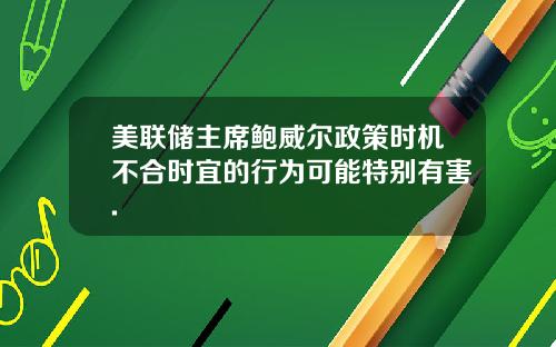 美联储主席鲍威尔政策时机不合时宜的行为可能特别有害.