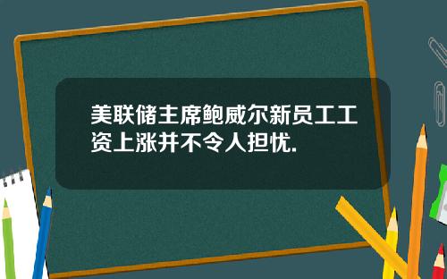 美联储主席鲍威尔新员工工资上涨并不令人担忧.