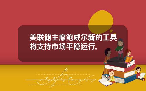 美联储主席鲍威尔新的工具将支持市场平稳运行.
