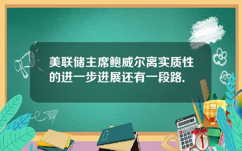 美联储主席鲍威尔离实质性的进一步进展还有一段路.