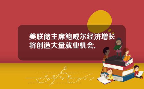 美联储主席鲍威尔经济增长将创造大量就业机会.