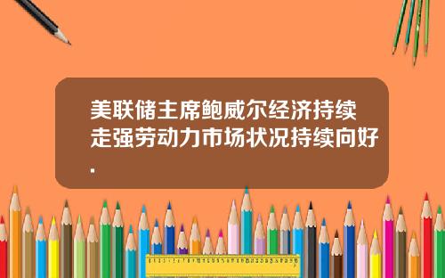 美联储主席鲍威尔经济持续走强劳动力市场状况持续向好.