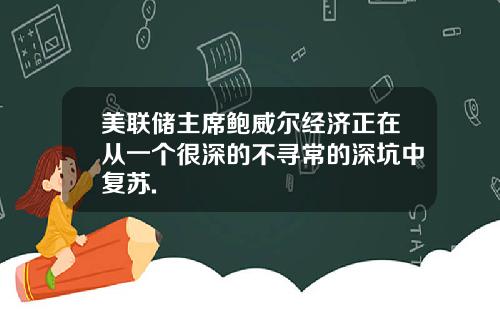 美联储主席鲍威尔经济正在从一个很深的不寻常的深坑中复苏.