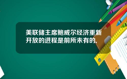 美联储主席鲍威尔经济重新开放的进程是前所未有的.