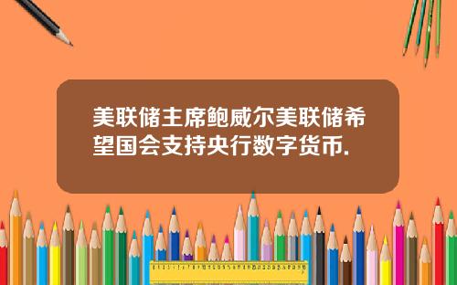 美联储主席鲍威尔美联储希望国会支持央行数字货币.