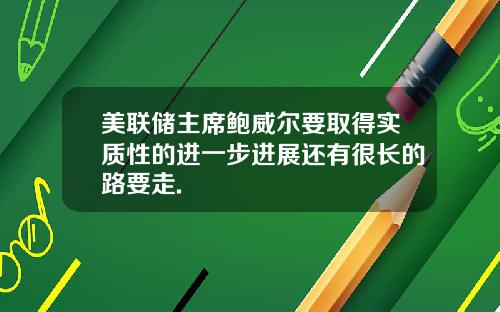 美联储主席鲍威尔要取得实质性的进一步进展还有很长的路要走.
