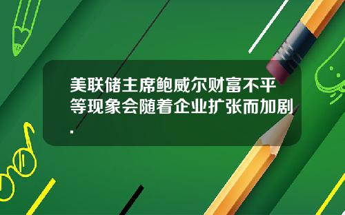 美联储主席鲍威尔财富不平等现象会随着企业扩张而加剧.