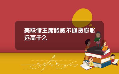 美联储主席鲍威尔通货膨胀远高于2.