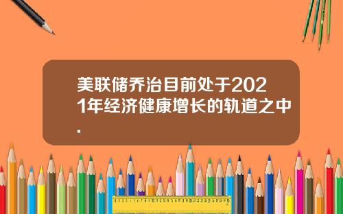 美联储乔治目前处于2021年经济健康增长的轨道之中.