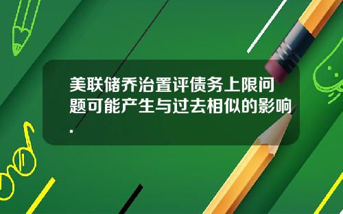 美联储乔治置评债务上限问题可能产生与过去相似的影响.
