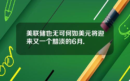美联储也无可何如美元将迎来又一个黯淡的6月.