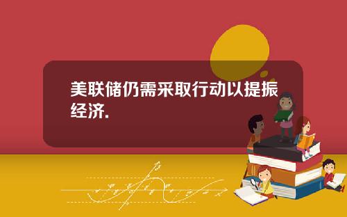 美联储仍需采取行动以提振经济.
