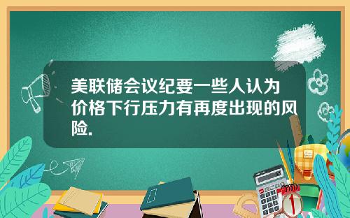 美联储会议纪要一些人认为价格下行压力有再度出现的风险.