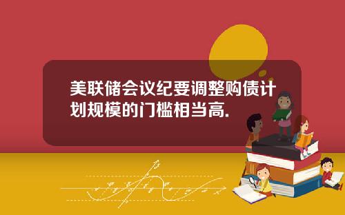 美联储会议纪要调整购债计划规模的门槛相当高.
