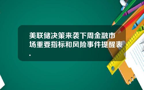 美联储决策来袭下周金融市场重要指标和风险事件提醒表.