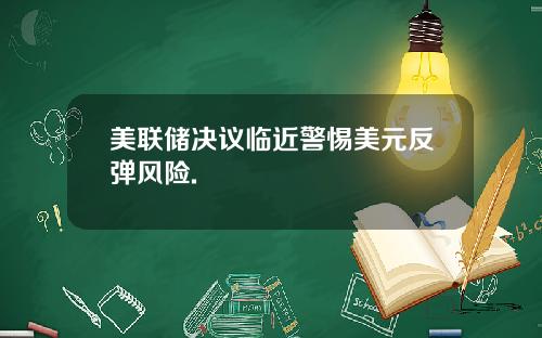 美联储决议临近警惕美元反弹风险.