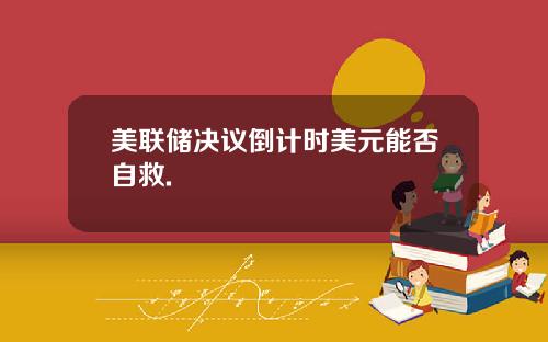 美联储决议倒计时美元能否自救.
