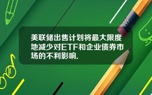 美联储出售计划将最大限度地减少对ETF和企业债券市场的不利影响.