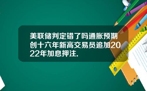 美联储判定错了吗通胀预期创十六年新高交易员追加2022年加息押注.
