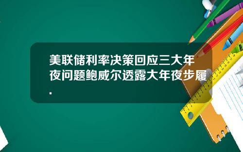 美联储利率决策回应三大年夜问题鲍威尔透露大年夜步履.