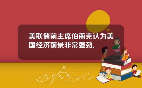 美联储前主席伯南克认为美国经济前景非常强劲.
