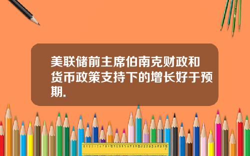 美联储前主席伯南克财政和货币政策支持下的增长好于预期.