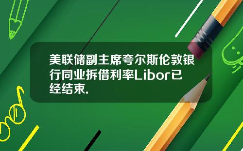 美联储副主席夸尔斯伦敦银行同业拆借利率Libor已经结束.