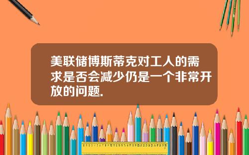 美联储博斯蒂克对工人的需求是否会减少仍是一个非常开放的问题.