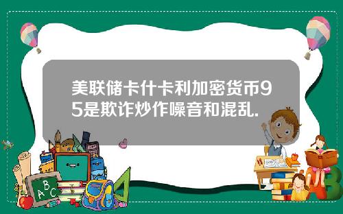 美联储卡什卡利加密货币95是欺诈炒作噪音和混乱.