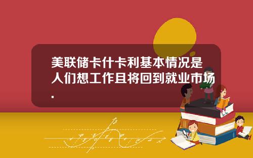 美联储卡什卡利基本情况是人们想工作且将回到就业市场.