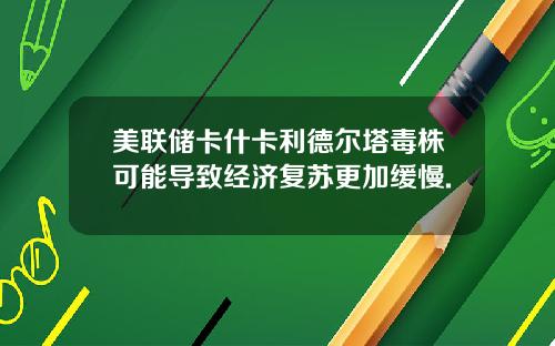 美联储卡什卡利德尔塔毒株可能导致经济复苏更加缓慢.