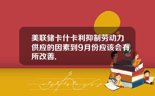 美联储卡什卡利抑制劳动力供应的因素到9月份应该会有所改善.