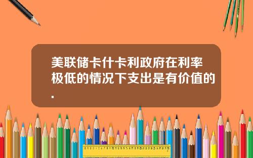 美联储卡什卡利政府在利率极低的情况下支出是有价值的.