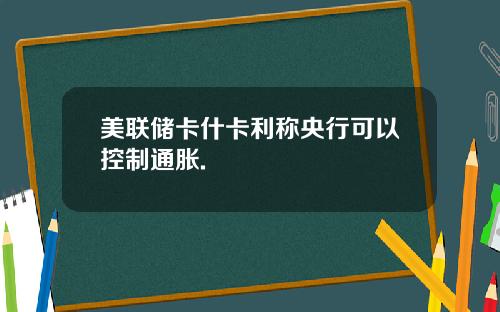 美联储卡什卡利称央行可以控制通胀.