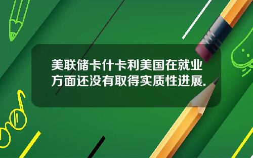 美联储卡什卡利美国在就业方面还没有取得实质性进展.