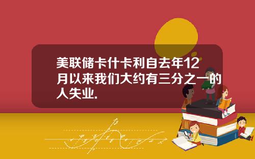 美联储卡什卡利自去年12月以来我们大约有三分之一的人失业.