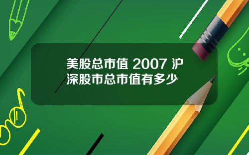 美股总市值 2007 沪深股市总市值有多少