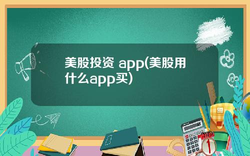 美股投资 app(美股用什么app买)