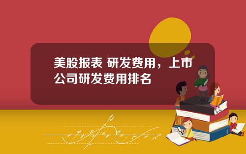 美股报表 研发费用，上市公司研发费用排名