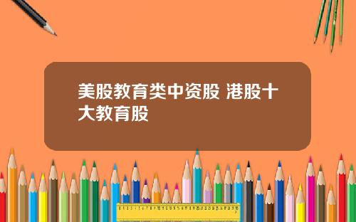 美股教育类中资股 港股十大教育股