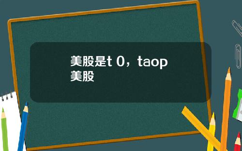 美股是t 0，taop 美股