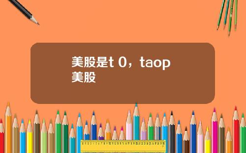 美股是t 0，taop 美股