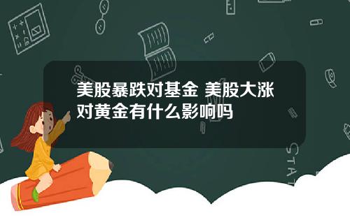 美股暴跌对基金 美股大涨对黄金有什么影响吗