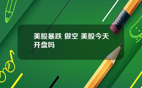 美股暴跌 做空 美股今天开盘吗