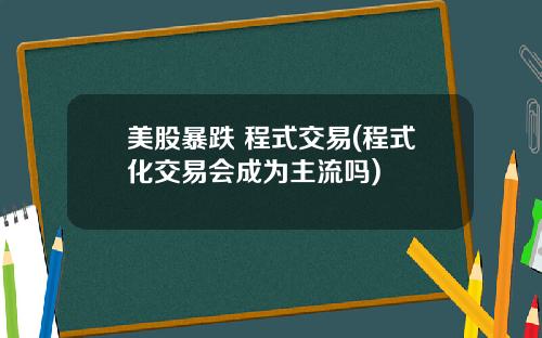 美股暴跌 程式交易(程式化交易会成为主流吗)
